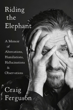 Riding The Elephant: A Memoir of Altercations, Humiliations, Hallucinations, and Observations Craig Ferguson 9780525533924