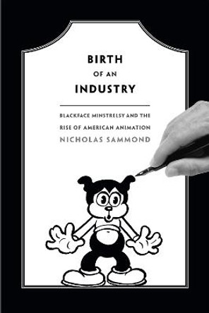 Birth of an Industry: Blackface Minstrelsy and the Rise of American Animation Nicholas Sammond 9780822358404