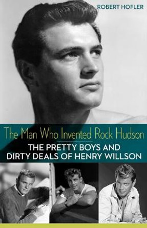 The Man Who Invented Rock Hudson: The Pretty Boys and Dirty Deals of Henry Willson Robert Hofler 9780816691296