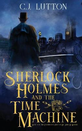 Sherlock Holmes and the Time Machine: Book #4 from the con!dential Files of John H. Watson, M. D.: Book #2 from the con!dential Files of John H. Watson, M. D. C J Lutton 9780966470727