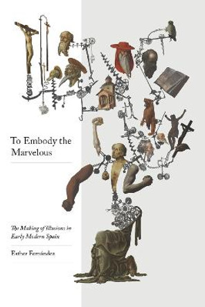 To Embody the Marvellous: The Making of Illusions in Early Modern Spain Esther Fernandez 9780826501790