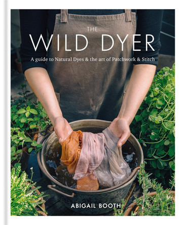 The Wild Dyer: A guide to natural dyes & the art of patchwork & stitch by Abigail Booth