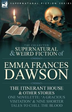 The Collected Supernatural and Weird Fiction of Emma Frances Dawson: The Itinerant House and Other Stories-One Novelette: 'a Gracious Visitation' and Emma Frances Dawson 9780857060372