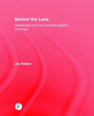 Behind the Lens: Dispatches from the Cinematographic Trenches Jay Holben 9781138813472