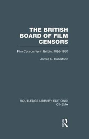 The British Board of Film Censors: Film Censorship in Britain, 1896-1950 James C. Robertson 9781138997707