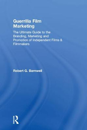 Guerrilla Film Marketing: The Ultimate Guide to the Branding, Marketing and Promotion of Independent Films & Filmmakers Robert G. Barnwell (Professor, Ringling College of Art and Design, Sarasota FL, USA) 9781138916456