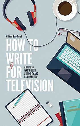 How To Write For Television 7th Edition: A guide to writing and selling TV and radio scripts William Smethurst 9781472135735