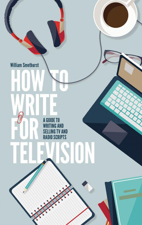 How To Write For Television 7th Edition: A guide to writing and selling TV and radio scripts William Smethurst 9781472135735