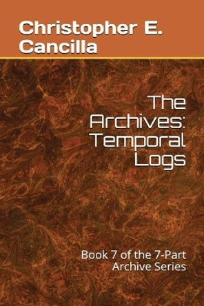 The Archives: Temporal Logs: Book of the 7-Part Archive Series Christopher E Cancilla 9781717952479