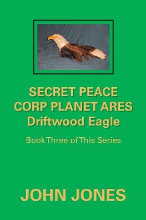 Secret Peace Corp Planet Ares Driftwood Eagle: Book Three of This Series Former Professor of Poetry John Jones (Oxford University) 9781796012569