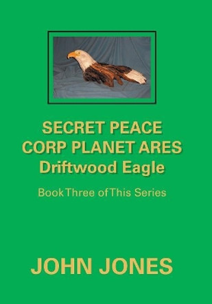 Secret Peace Corp Planet Ares Driftwood Eagle: Book Three of This Series Former Professor of Poetry John Jones (Oxford University) 9781796012576