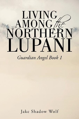 Living Among the Northern Lupani: Guardian Angel Book 1 Jake Shadow Wolf 9781524669416