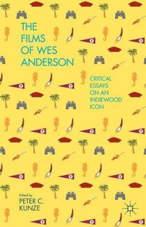 The Films of Wes Anderson: Critical Essays on an Indiewood Icon P. Kunze 9781137403117