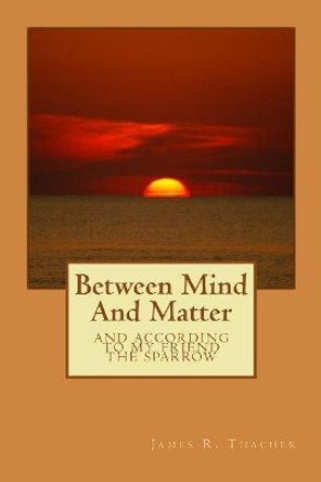 Between Mind And Matter James Raymond Thacher 9781502721662