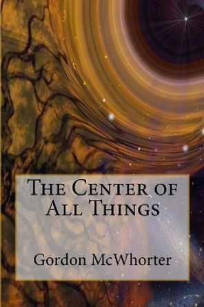 The Center of All Things: The Fifth and Final Book Gordon McWhorter 9781545341650