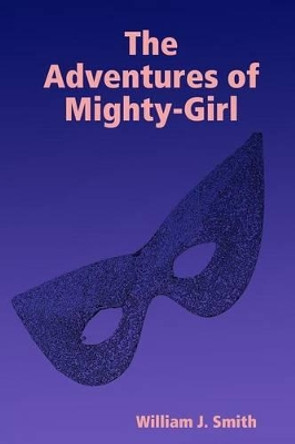 The Adventures of Mighty-Girl William J. Smith 9780557383047