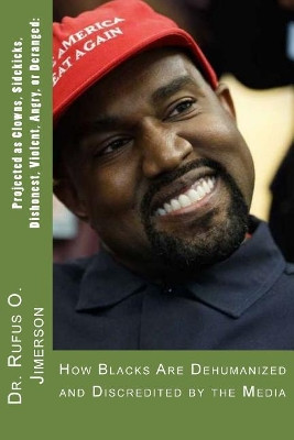 Projected as Clowns, Sidekicks, Dishonest, Violent, Angry, or Deranged: How Blacks Are Dehumanized and Discredited by the Media Rufus O Jimerson 9781729711019