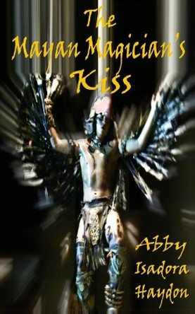 The Mayan Magician's Kiss: The Awakening Abby Isadora Haydon 9780983198031
