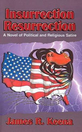 Insurrection Resurrection: A Novel of Political and Religious Satire James R Keena 9780738865942