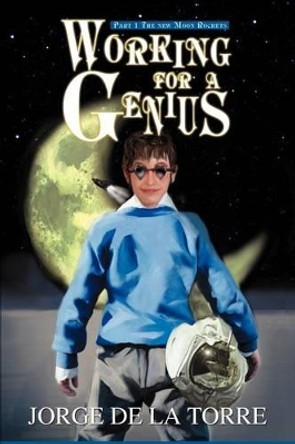 Working For a Genius: Part 1 The new Moon Rockets Jorge de La Torre 9780595269075