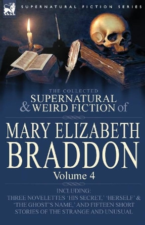 The Collected Supernatural and Weird Fiction of Mary Elizabeth Braddon: Volume 4-Including Three Novelettes 'His Secret, ' 'Herself' and 'The Ghost's Mary Elizabeth Braddon 9780857060556