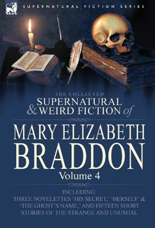 The Collected Supernatural and Weird Fiction of Mary Elizabeth Braddon: Volume 4-Including Three Novelettes 'His Secret, ' 'Herself' and 'The Ghost's Mary Elizabeth Braddon 9780857060563