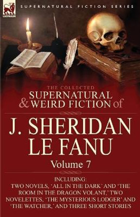 The Collected Supernatural and Weird Fiction of J. Sheridan Le Fanu: Volume 7-Including Two Novels, 'All in the Dark' and 'The Room in the Dragon Vola Joseph Sheridan Le Fanu 9780857061584