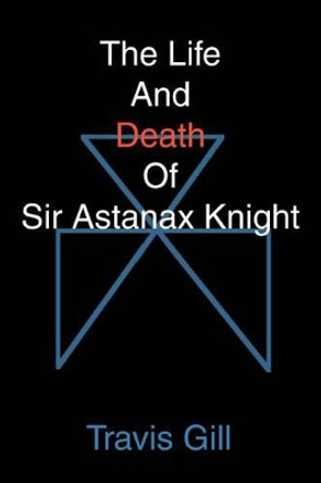 The Life And Death Of Sir Astanax Knight Travis Gill 9780595289127