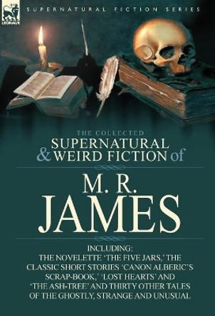 The Collected Supernatural & Weird Fiction of M. R. James: The Novelette 'The Five Jars, ' the Classic Short Stories 'Canon Alberic's Scrap-Book, ' 'l M R James (King's College, Cambridge (Emeritus)) 9780857064196