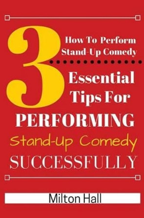 How to Perform Stand-Up Comedy Successfully: 3 Essential Tips for Performing Stand-Up Comedy Successfully Mliton Hall 9781535577724