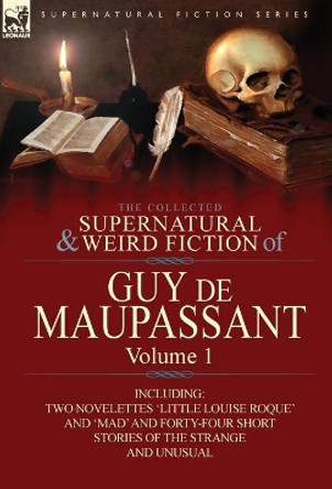 The Collected Supernatural and Weird Fiction of Guy de Maupassant: Volume 1-Including Two Novelettes 'Little Louise Roque' and 'Mad' and Forty-Four Sh Guy de Maupassant 9780857064370