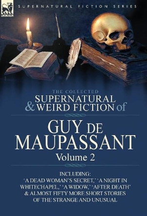 The Collected Supernatural and Weird Fiction of Guy de Maupassant: Volume 2-Including Fifty-Four Short Stories of the Strange and Unusual Guy de Maupassant 9780857064394