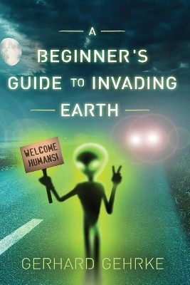 A Beginner's Guide to Invading Earth Gerhard Gehrke 9781507611913