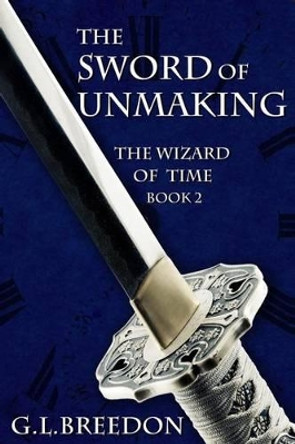 The Sword of Unmaking (The Wizard of Time - Book 2) G L Breedon 9780983777786