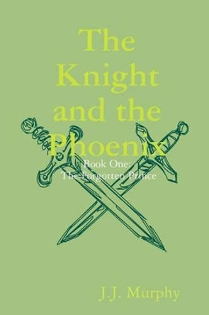 The Knight and the Phoenix: Book One: The Forgotten Prince J. J. Murphy 9781304715333