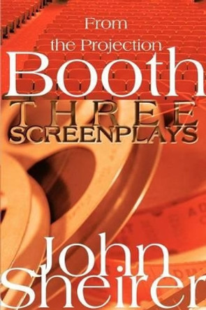 From the Projection Booth: Three Screenplays John Sheirer 9780595308132