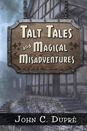 Talt Tales and Magical Misadventures John C Dupre 9781537070315
