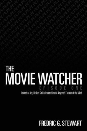 The Movie Watcher, Episode One: Invited or Not, He Can Sit Undetected Inside Anyone's Theater of the Mind Fredric G Stewart 9781503343818