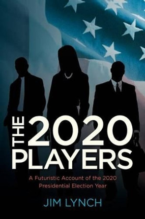 The Twenty-Twenty Players: A Futuristic Account of the 2020 Presidential Election Year Jim Lynch 9780615504391