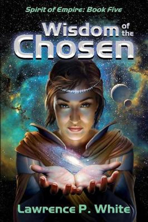 Wisdom of the Chosen: Spirit of Empire, Book 5 Lawrence P White 9781546954293