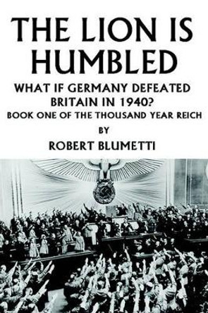 The Lion is Humbled: What If Germany Defeated Britain in 1940? Robert Blumetti 9780595326518