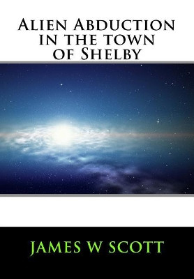 Alien Abduction in the Town of Shelby Dr James W Scott, PH D (Karelian Institute University of Eastern Finland Finland) 9781548642419