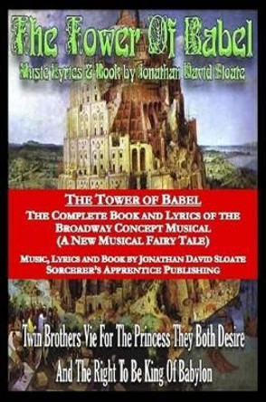 The Tower of Babel: the Complete Book and Lyrics of the Broadway Concept Musical (A New Musical Fairy Tale) Jonathan David Sloate 9781312332751