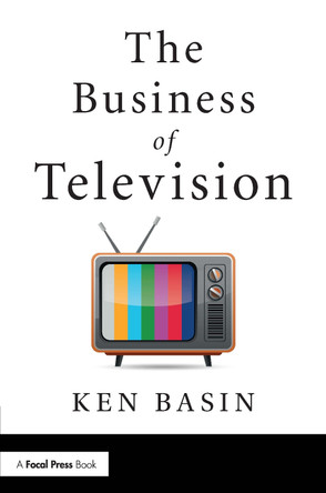 The Business of Television Ken Basin (Sony Pictures Television; Harvard Business School, USA) 9780815368663