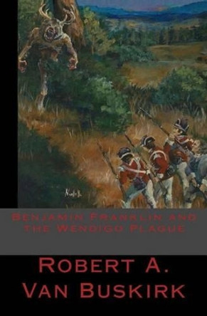 Benjamin Franklin and the Wendigo Plague Robert a Van Buskirk 9781522894520