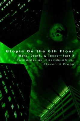 Utopia On the 6th Floor: Work, Death, & Taxes-Part 2 Steven H Propp 9780595337378