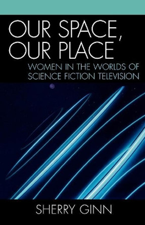 Our Space, Our Place: Women in the Worlds of Science Fiction Television Sherry Ginn 9780761832157