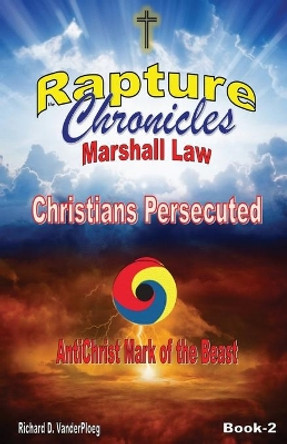 The Rapture Chronicles Martial Law: Christians Persecuted Richard D Vanderploeg 9780986756269