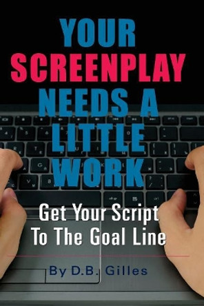 Your Screenplay Needs A Little Work: Get Your Script To The Goal Line D B Gilles 9781548749163