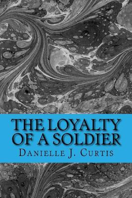 The Loyalty of A Soldier by Danielle Joy Curtis